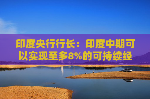 印度央行行长：印度中期可以实现至多8%的可持续经济增长  第1张