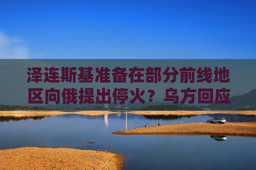 泽连斯基准备在部分前线地区向俄提出停火？乌方回应！乌称哈尔科夫遭俄军袭击，已致33人受伤  第1张