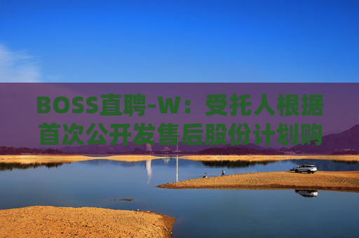 BOSS直聘-W：受托人根据首次公开发售后股份计划购买合共41.01万股A类普通股