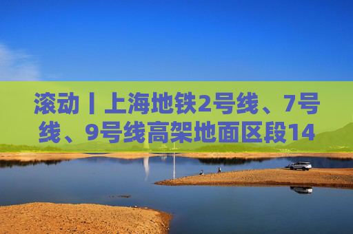 滚动丨上海地铁2号线、7号线、9号线高架地面区段14时30分起逐步恢复运营  第1张