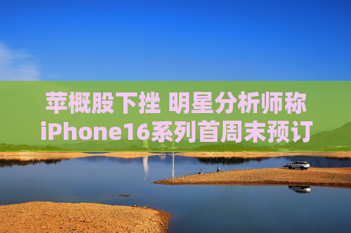 苹概股下挫 明星分析师称iPhone16系列首周末预订量较上代同期少12.7%  第1张