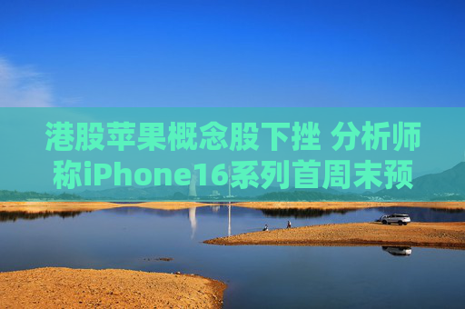 港股苹果概念股下挫 分析师称iPhone16系列首周末预订量较上代同期少12.7%  第1张