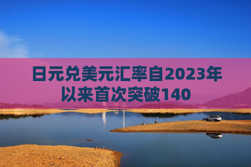 日元兑美元汇率自2023年以来首次突破140