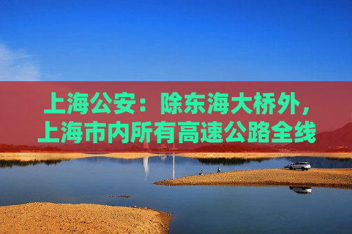 上海公安：除东海大桥外，上海市内所有高速公路全线恢复通行