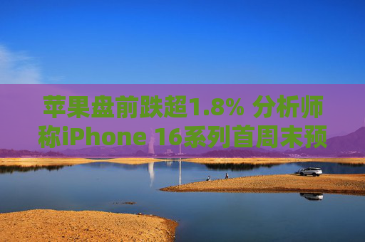 苹果盘前跌超1.8% 分析师称iPhone 16系列首周末预购销量较去年15系列减少约12.7%  第1张