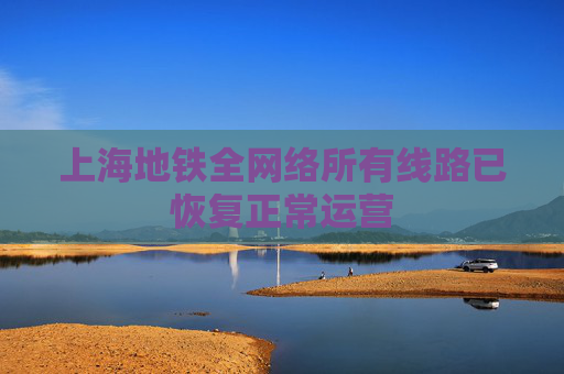 上海地铁全网络所有线路已恢复正常运营