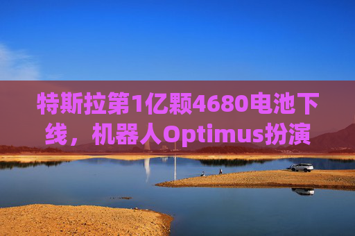 特斯拉第1亿颗4680电池下线，机器人Optimus扮演“微小”助力！