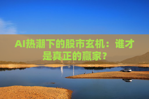 AI热潮下的股市玄机：谁才是真正的赢家？  第1张