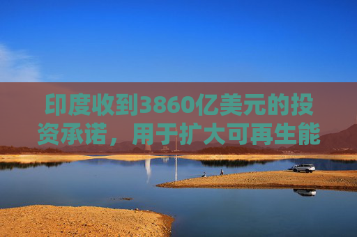 印度收到3860亿美元的投资承诺，用于扩大可再生能源  第1张