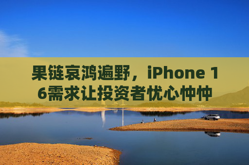 果链哀鸿遍野，iPhone 16需求让投资者忧心忡忡  第1张