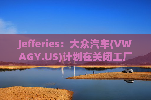 Jefferies：大众汽车(VWAGY.US)计划在关闭工厂时裁员逾1.5万人