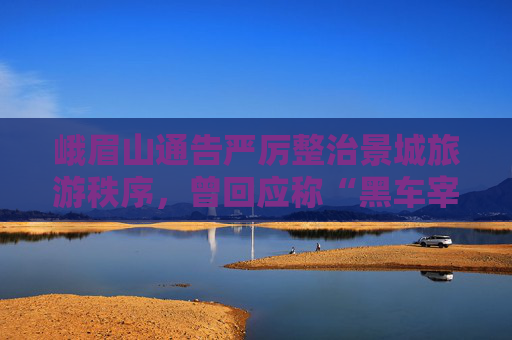 峨眉山通告严厉整治景城旅游秩序，曾回应称“黑车宰客”是顽疾  第1张