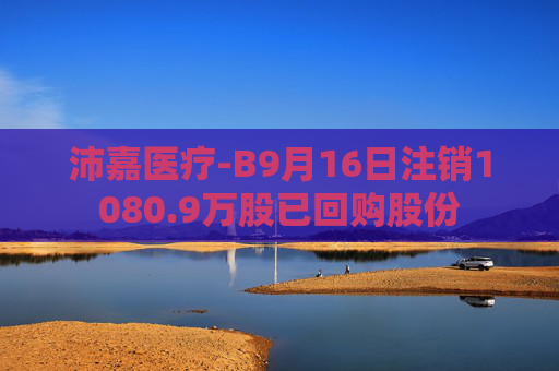 沛嘉医疗-B9月16日注销1080.9万股已回购股份  第1张