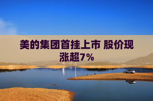 美的集团首挂上市 股价现涨超7%