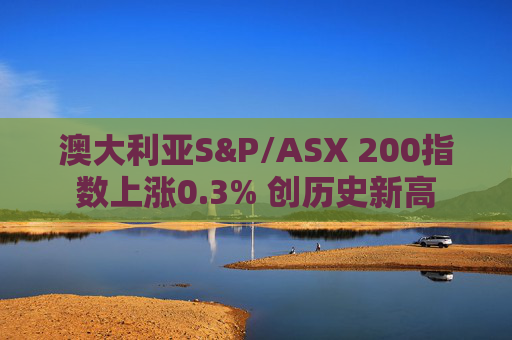 澳大利亚S&P/ASX 200指数上涨0.3% 创历史新高