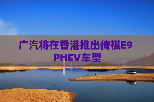 广汽将在香港推出传祺E9 PHEV车型  第1张