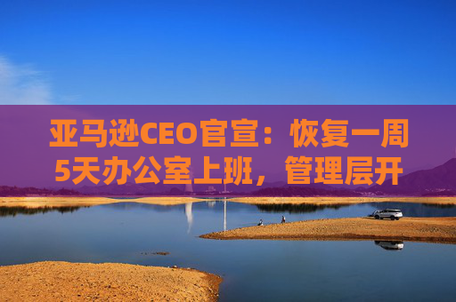 亚马逊CEO官宣：恢复一周5天办公室上班，管理层开始裁员  第1张