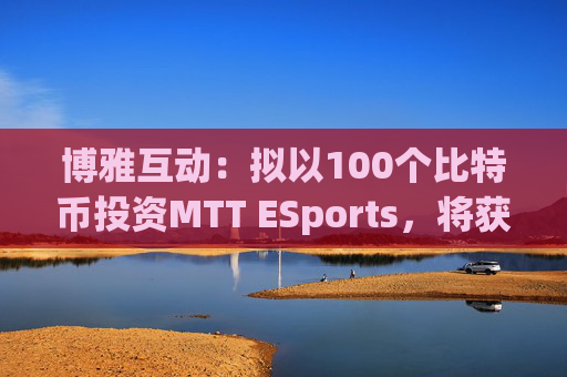 博雅互动：拟以100个比特币投资MTT ESports，将获得后者25%股权  第1张