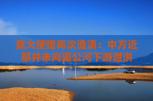 我大使馆再次澄清：中方近期并未向湄公河下游泄洪