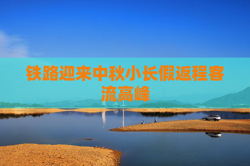 铁路迎来中秋小长假返程客流高峰