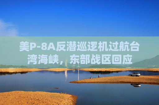 美P-8A反潜巡逻机过航台湾海峡，东部战区回应