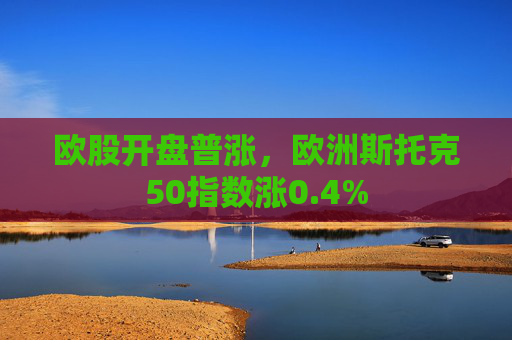 欧股开盘普涨，欧洲斯托克50指数涨0.4%