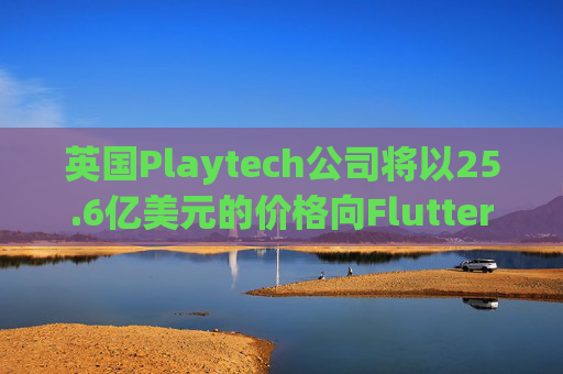 英国Playtech公司将以25.6亿美元的价格向Flutter出售意大利部门