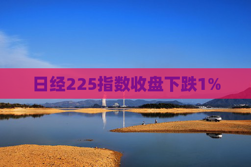 日经225指数收盘下跌1%