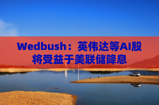 Wedbush：英伟达等AI股将受益于美联储降息  第1张