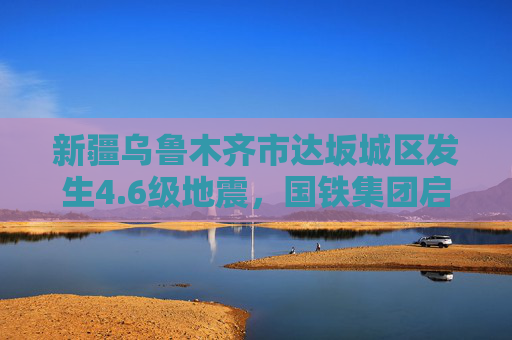 新疆乌鲁木齐市达坂城区发生4.6级地震，国铁集团启动二级应急响应  第1张