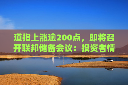 道指上涨逾200点，即将召开联邦储备会议：投资者情绪改善，但恐慌与贪婪指数仍保持在\