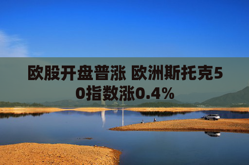 欧股开盘普涨 欧洲斯托克50指数涨0.4%  第1张