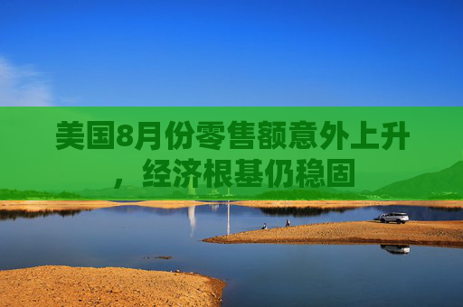 美国8月份零售额意外上升，经济根基仍稳固