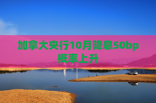 加拿大央行10月降息50bp概率上升  第1张