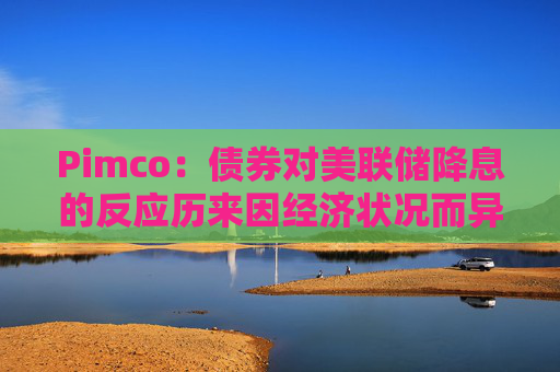 Pimco：债券对美联储降息的反应历来因经济状况而异  第1张