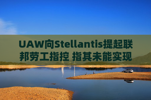 UAW向Stellantis提起联邦劳工指控 指其未能实现2023年协议条款  第1张