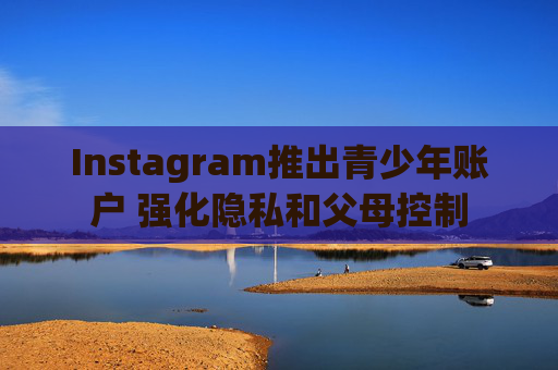 Instagram推出青少年账户 强化隐私和父母控制  第1张