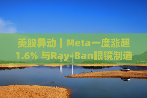 美股异动丨Meta一度涨超1.6% 与Ray-Ban眼镜制造商达成新长期协议 进一步进军智能眼镜领域  第1张