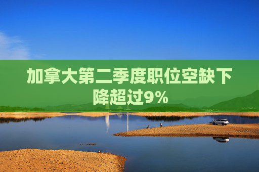 加拿大第二季度职位空缺下降超过9%