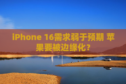 iPhone 16需求弱于预期 苹果要被边缘化？