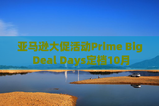 亚马逊大促活动Prime Big Deal Days定档10月  第1张