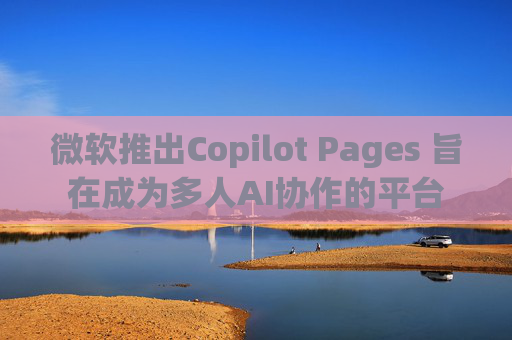 微软推出Copilot Pages 旨在成为多人AI协作的平台  第1张