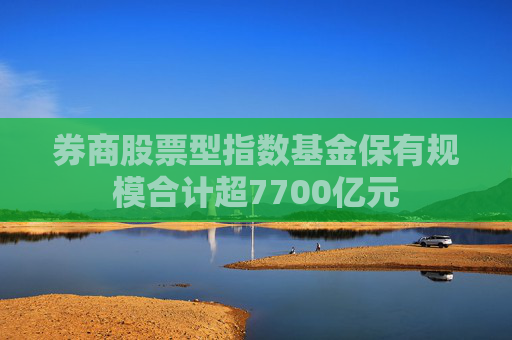 券商股票型指数基金保有规模合计超7700亿元  第1张