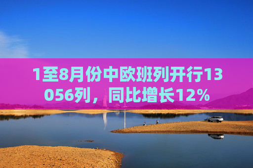 1至8月份中欧班列开行13056列，同比增长12%