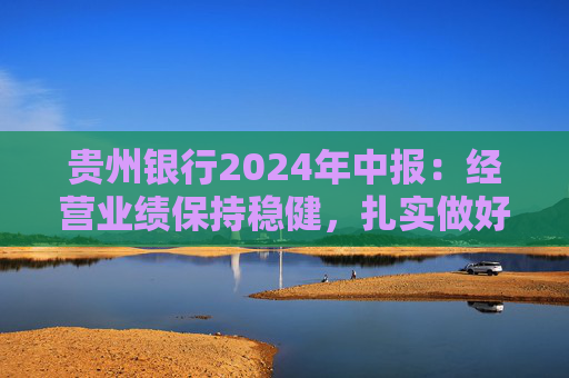 贵州银行2024年中报：经营业绩保持稳健，扎实做好“五篇大文章”