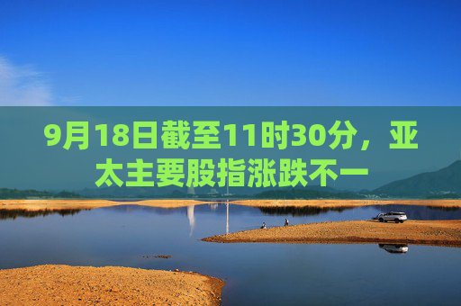 9月18日截至11时30分，亚太主要股指涨跌不一  第1张