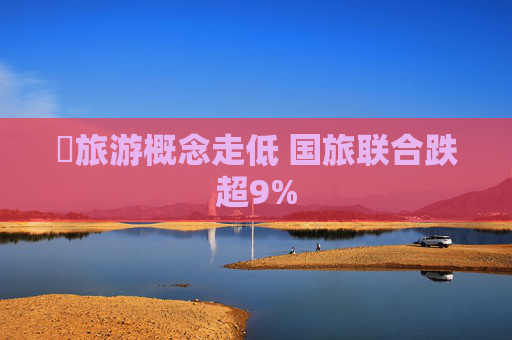 ​旅游概念走低 国旅联合跌超9%