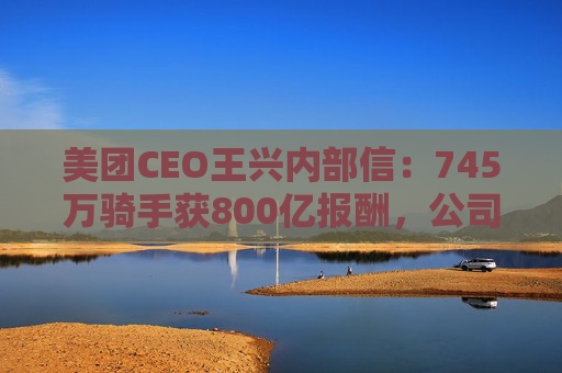 美团CEO王兴内部信：745万骑手获800亿报酬，公司69%管理者是内部提拔