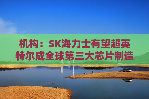 机构：SK海力士有望超英特尔成全球第三大芯片制造商  第1张