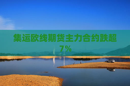 集运欧线期货主力合约跌超7%  第1张